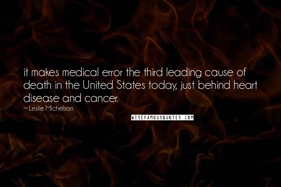 Leslie Michelson Quotes: it makes medical error the third leading cause of death in the United States today, just behind heart disease and cancer.