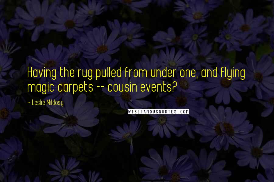 Leslie Miklosy Quotes: Having the rug pulled from under one, and flying magic carpets -- cousin events?