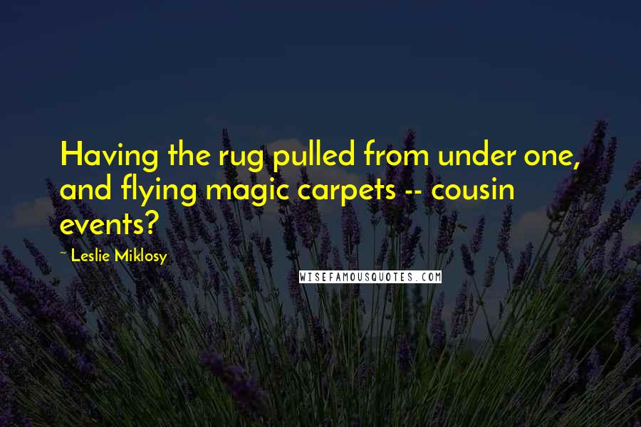 Leslie Miklosy Quotes: Having the rug pulled from under one, and flying magic carpets -- cousin events?