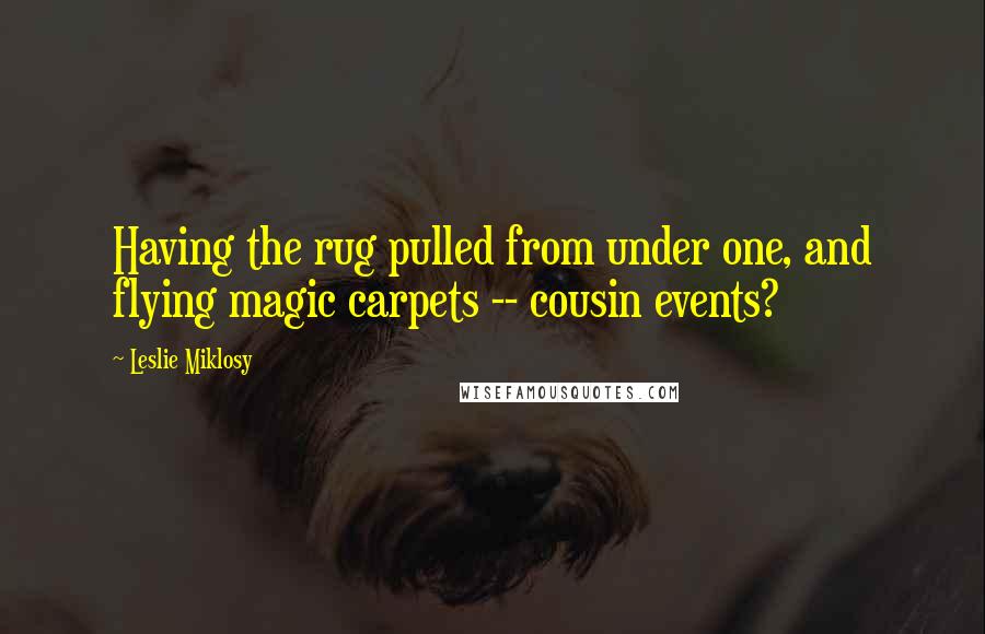 Leslie Miklosy Quotes: Having the rug pulled from under one, and flying magic carpets -- cousin events?