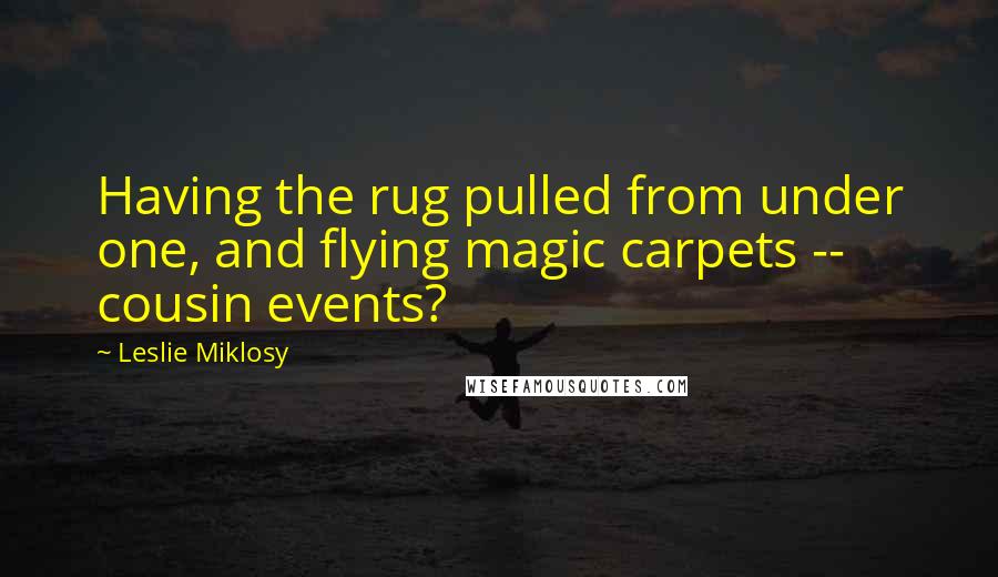 Leslie Miklosy Quotes: Having the rug pulled from under one, and flying magic carpets -- cousin events?