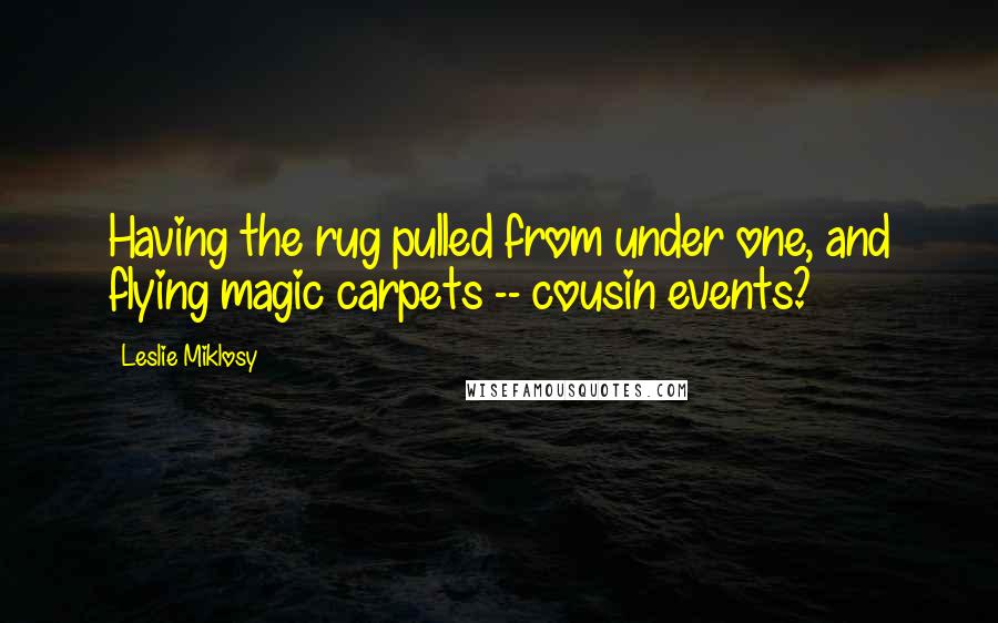 Leslie Miklosy Quotes: Having the rug pulled from under one, and flying magic carpets -- cousin events?