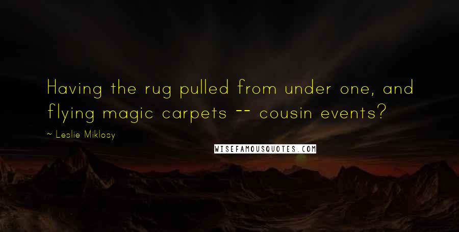 Leslie Miklosy Quotes: Having the rug pulled from under one, and flying magic carpets -- cousin events?