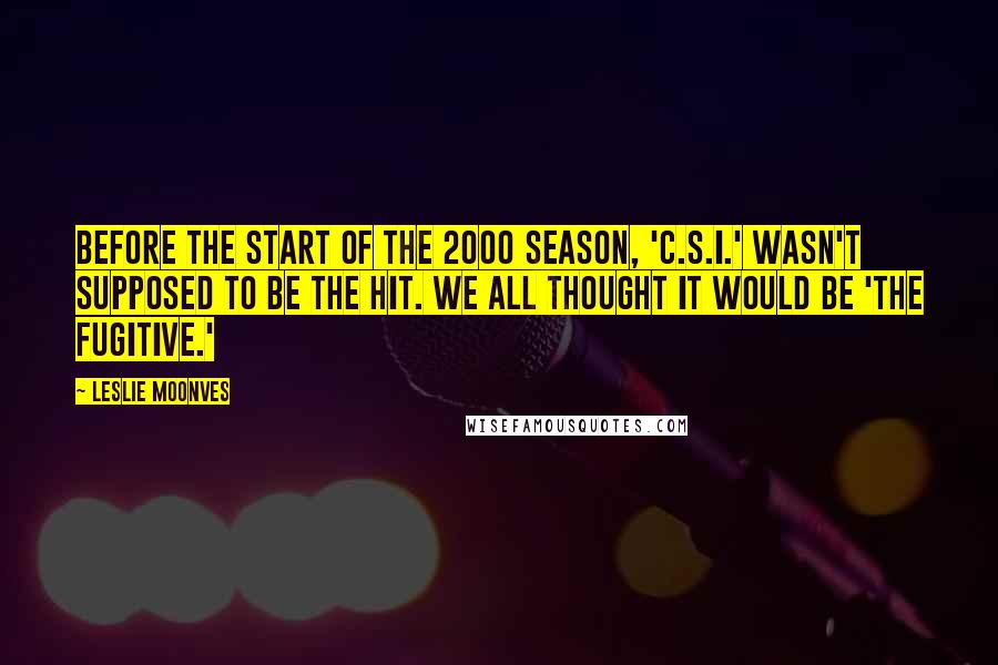 Leslie Moonves Quotes: Before the start of the 2000 season, 'C.S.I.' wasn't supposed to be the hit. We all thought it would be 'The Fugitive.'