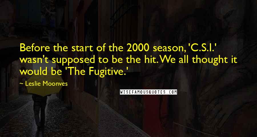 Leslie Moonves Quotes: Before the start of the 2000 season, 'C.S.I.' wasn't supposed to be the hit. We all thought it would be 'The Fugitive.'