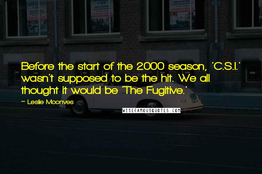 Leslie Moonves Quotes: Before the start of the 2000 season, 'C.S.I.' wasn't supposed to be the hit. We all thought it would be 'The Fugitive.'