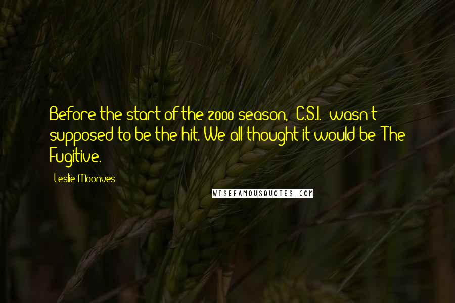 Leslie Moonves Quotes: Before the start of the 2000 season, 'C.S.I.' wasn't supposed to be the hit. We all thought it would be 'The Fugitive.'
