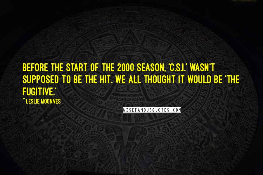 Leslie Moonves Quotes: Before the start of the 2000 season, 'C.S.I.' wasn't supposed to be the hit. We all thought it would be 'The Fugitive.'