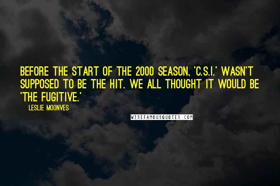 Leslie Moonves Quotes: Before the start of the 2000 season, 'C.S.I.' wasn't supposed to be the hit. We all thought it would be 'The Fugitive.'