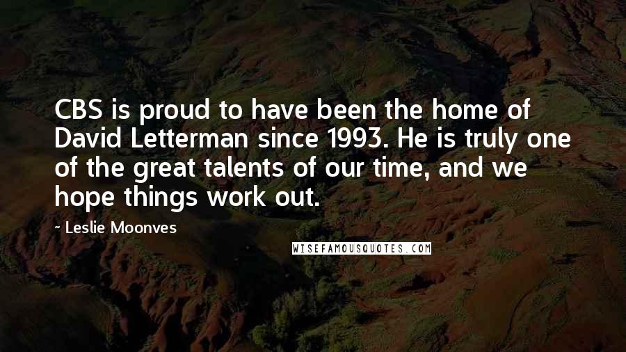 Leslie Moonves Quotes: CBS is proud to have been the home of David Letterman since 1993. He is truly one of the great talents of our time, and we hope things work out.