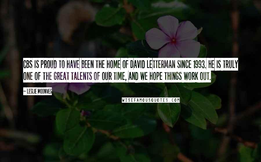 Leslie Moonves Quotes: CBS is proud to have been the home of David Letterman since 1993. He is truly one of the great talents of our time, and we hope things work out.