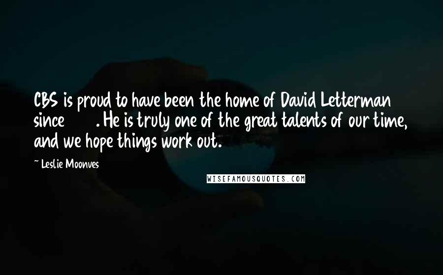 Leslie Moonves Quotes: CBS is proud to have been the home of David Letterman since 1993. He is truly one of the great talents of our time, and we hope things work out.