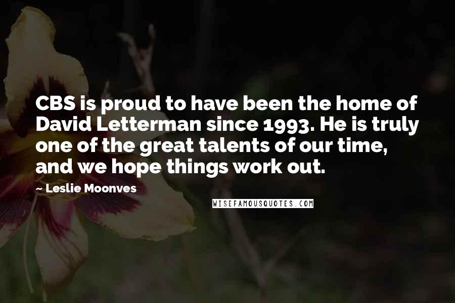 Leslie Moonves Quotes: CBS is proud to have been the home of David Letterman since 1993. He is truly one of the great talents of our time, and we hope things work out.
