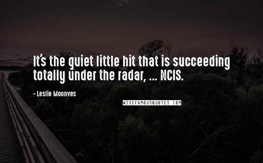 Leslie Moonves Quotes: It's the quiet little hit that is succeeding totally under the radar, ... NCIS.