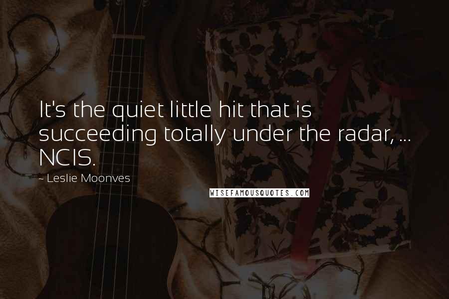 Leslie Moonves Quotes: It's the quiet little hit that is succeeding totally under the radar, ... NCIS.