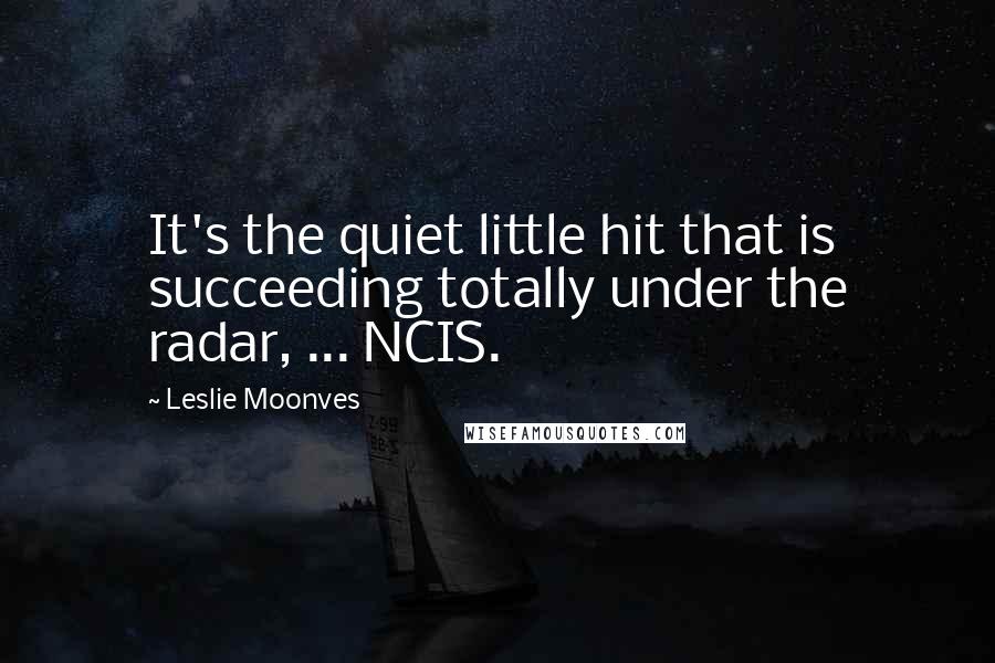 Leslie Moonves Quotes: It's the quiet little hit that is succeeding totally under the radar, ... NCIS.