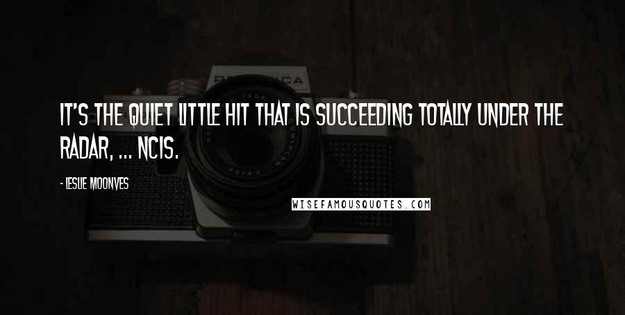 Leslie Moonves Quotes: It's the quiet little hit that is succeeding totally under the radar, ... NCIS.