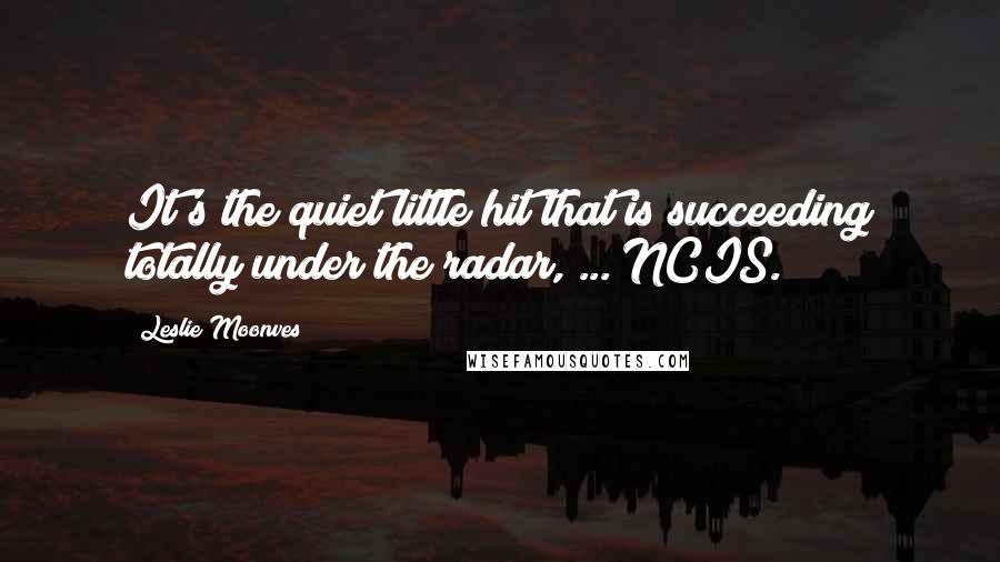 Leslie Moonves Quotes: It's the quiet little hit that is succeeding totally under the radar, ... NCIS.