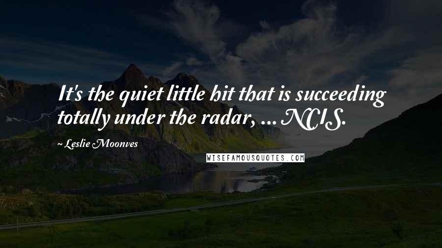 Leslie Moonves Quotes: It's the quiet little hit that is succeeding totally under the radar, ... NCIS.