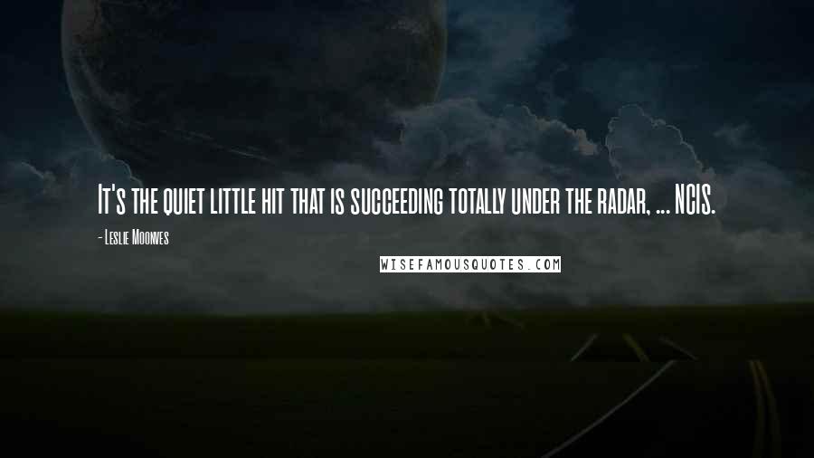 Leslie Moonves Quotes: It's the quiet little hit that is succeeding totally under the radar, ... NCIS.