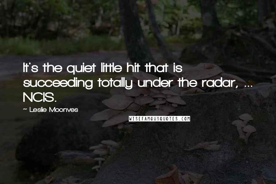 Leslie Moonves Quotes: It's the quiet little hit that is succeeding totally under the radar, ... NCIS.