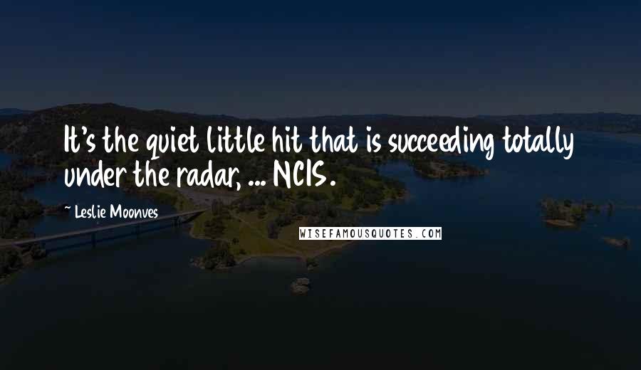 Leslie Moonves Quotes: It's the quiet little hit that is succeeding totally under the radar, ... NCIS.