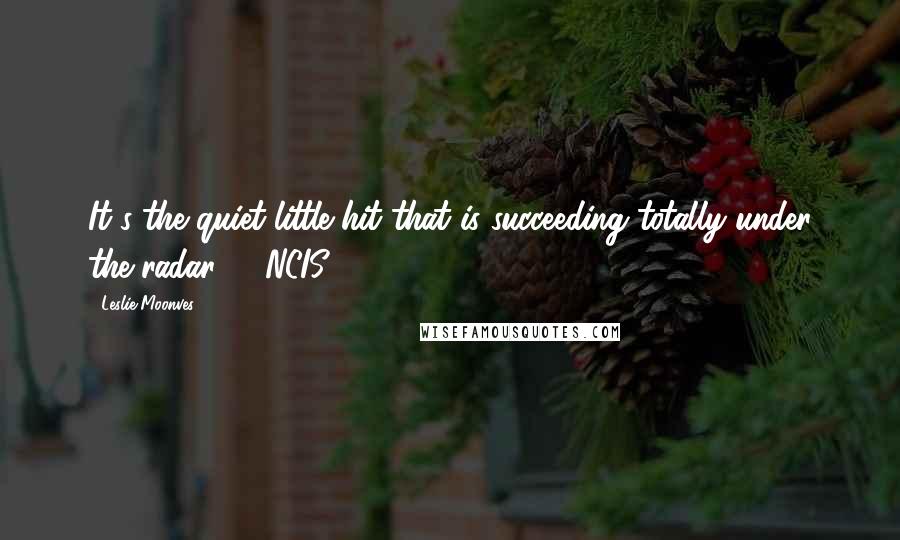 Leslie Moonves Quotes: It's the quiet little hit that is succeeding totally under the radar, ... NCIS.