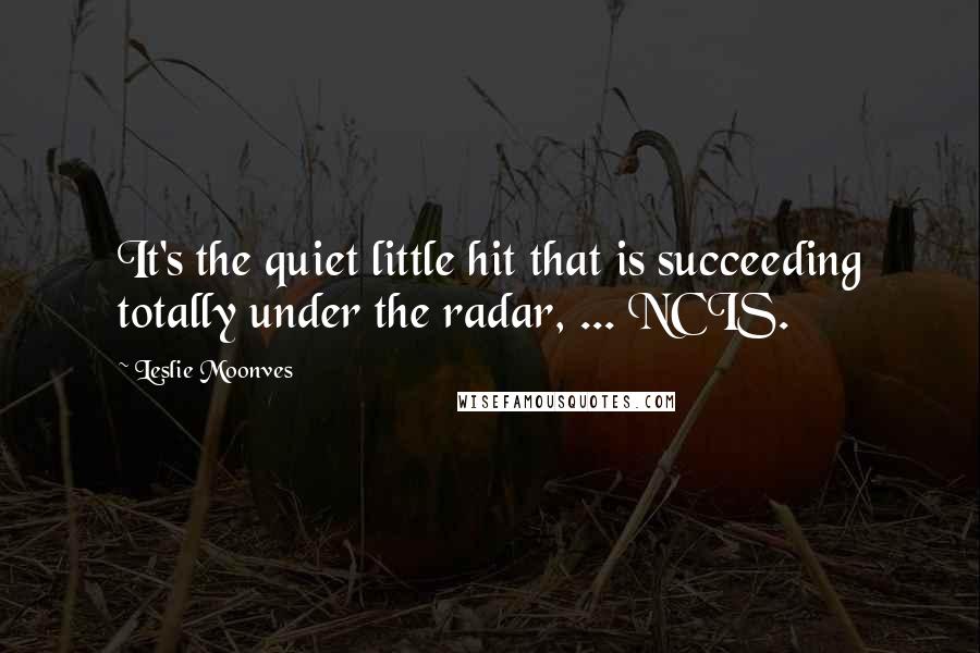 Leslie Moonves Quotes: It's the quiet little hit that is succeeding totally under the radar, ... NCIS.