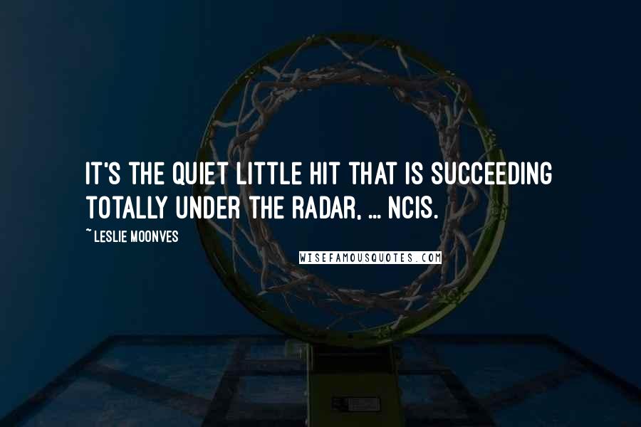 Leslie Moonves Quotes: It's the quiet little hit that is succeeding totally under the radar, ... NCIS.