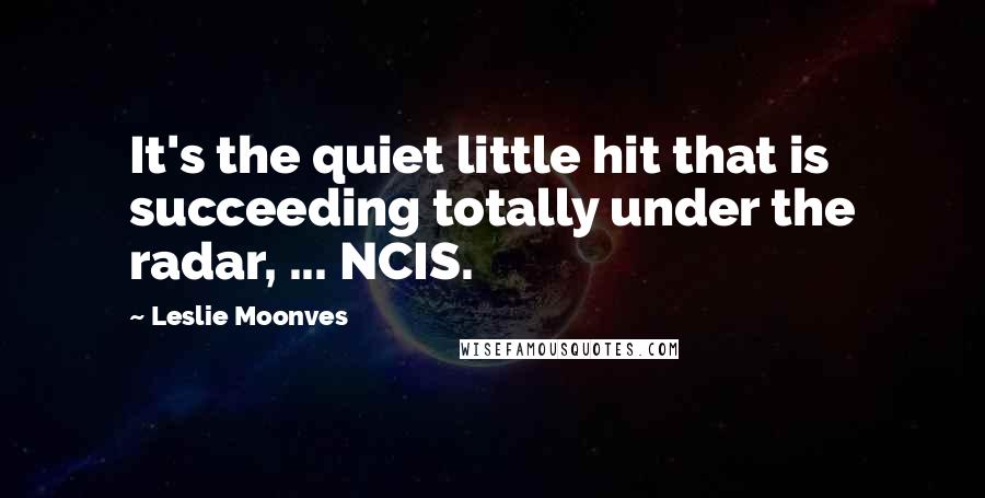 Leslie Moonves Quotes: It's the quiet little hit that is succeeding totally under the radar, ... NCIS.