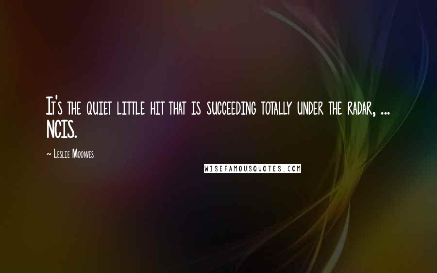 Leslie Moonves Quotes: It's the quiet little hit that is succeeding totally under the radar, ... NCIS.