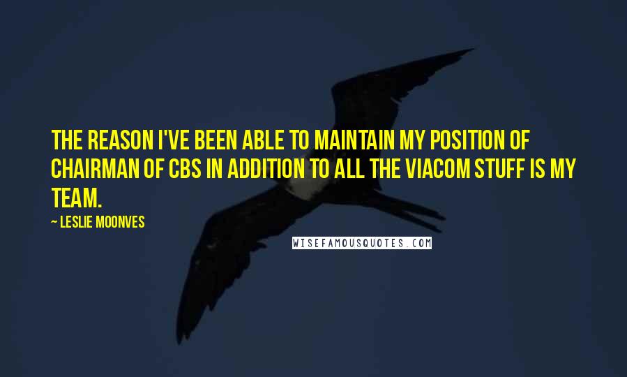 Leslie Moonves Quotes: The reason I've been able to maintain my position of chairman of CBS in addition to all the Viacom stuff is my team.