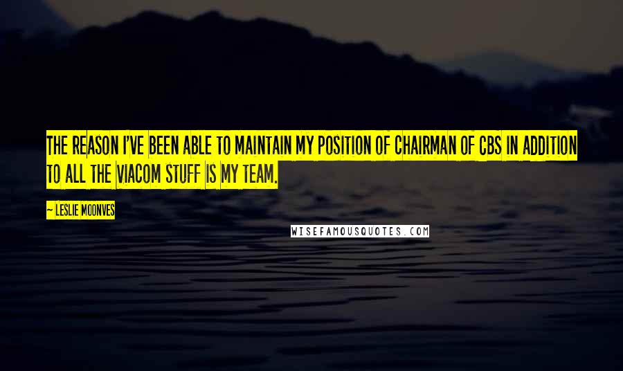 Leslie Moonves Quotes: The reason I've been able to maintain my position of chairman of CBS in addition to all the Viacom stuff is my team.