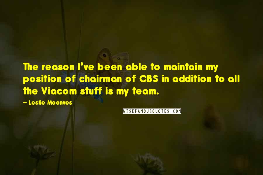 Leslie Moonves Quotes: The reason I've been able to maintain my position of chairman of CBS in addition to all the Viacom stuff is my team.