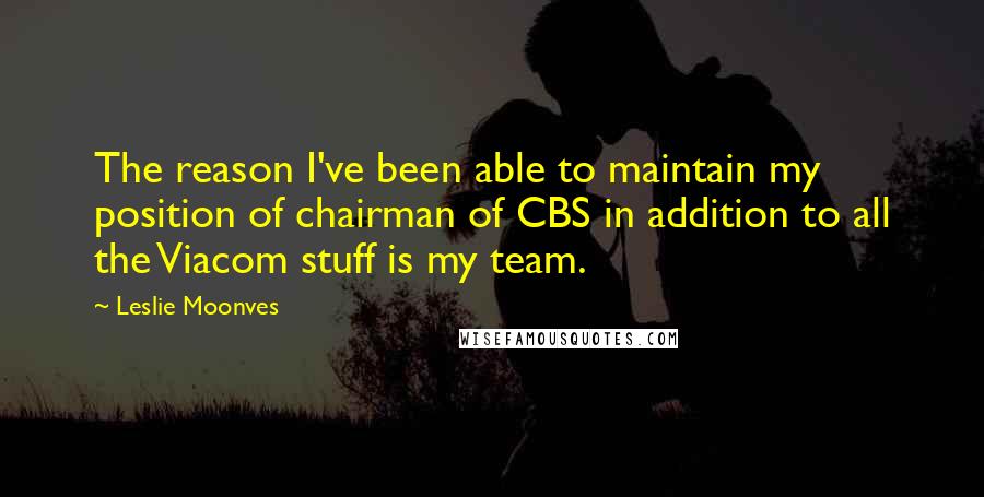 Leslie Moonves Quotes: The reason I've been able to maintain my position of chairman of CBS in addition to all the Viacom stuff is my team.