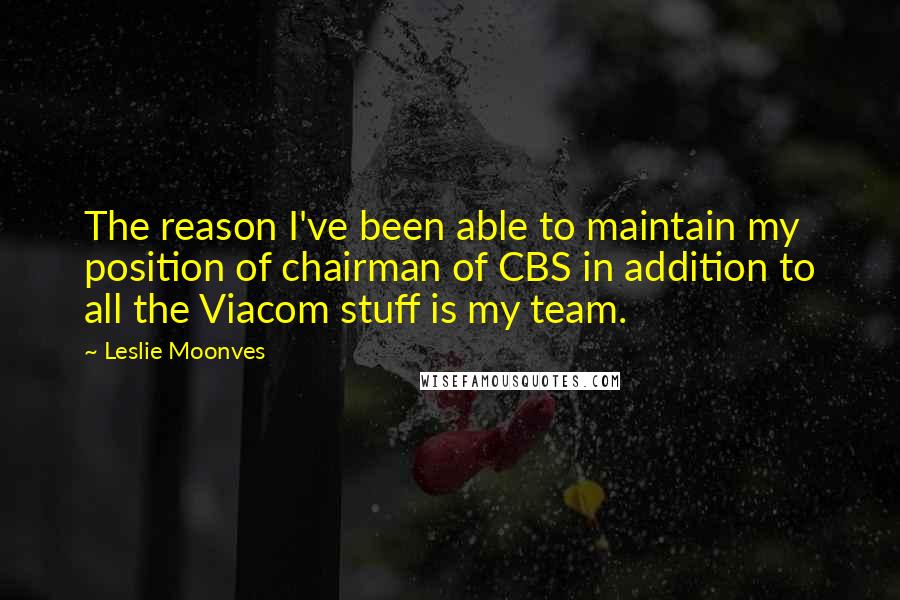 Leslie Moonves Quotes: The reason I've been able to maintain my position of chairman of CBS in addition to all the Viacom stuff is my team.