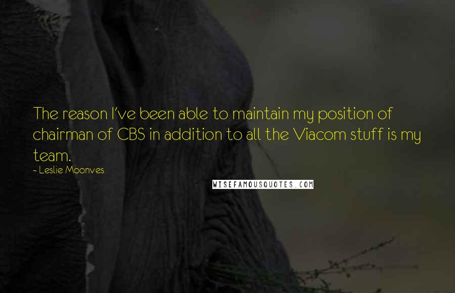 Leslie Moonves Quotes: The reason I've been able to maintain my position of chairman of CBS in addition to all the Viacom stuff is my team.