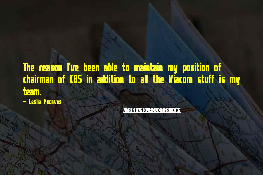 Leslie Moonves Quotes: The reason I've been able to maintain my position of chairman of CBS in addition to all the Viacom stuff is my team.