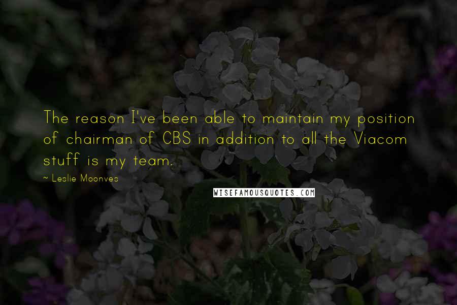 Leslie Moonves Quotes: The reason I've been able to maintain my position of chairman of CBS in addition to all the Viacom stuff is my team.