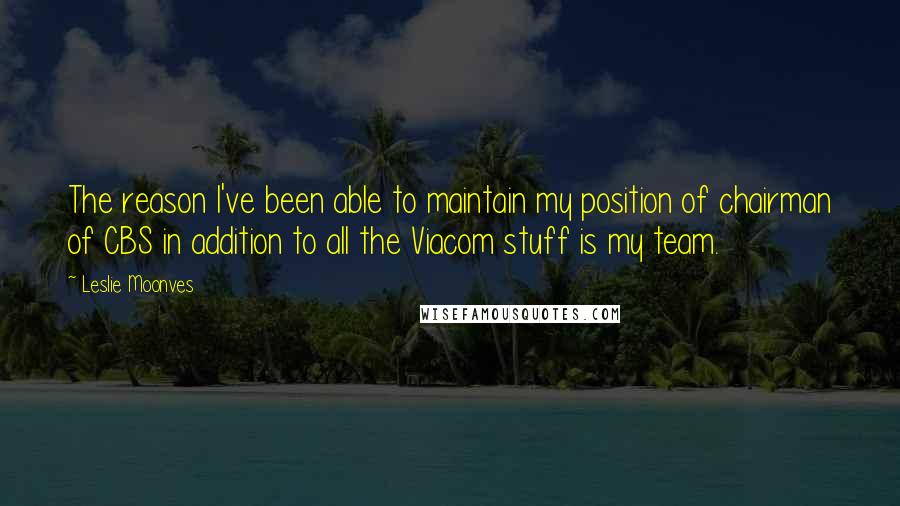 Leslie Moonves Quotes: The reason I've been able to maintain my position of chairman of CBS in addition to all the Viacom stuff is my team.