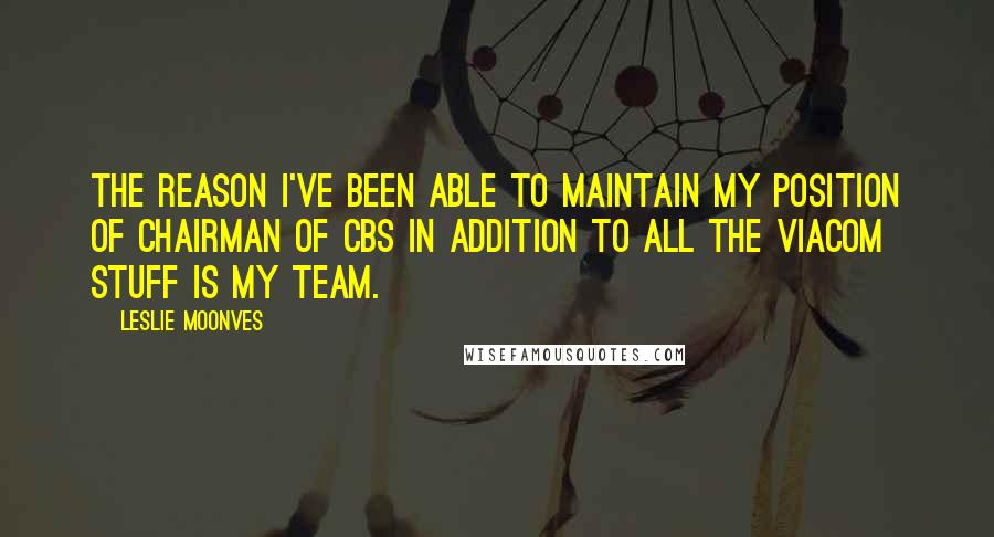 Leslie Moonves Quotes: The reason I've been able to maintain my position of chairman of CBS in addition to all the Viacom stuff is my team.