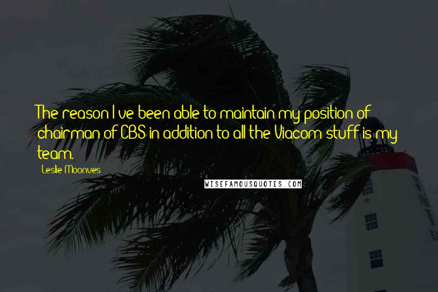 Leslie Moonves Quotes: The reason I've been able to maintain my position of chairman of CBS in addition to all the Viacom stuff is my team.