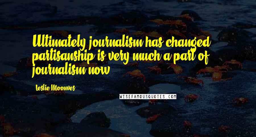 Leslie Moonves Quotes: Ultimately journalism has changed ... partisanship is very much a part of journalism now.