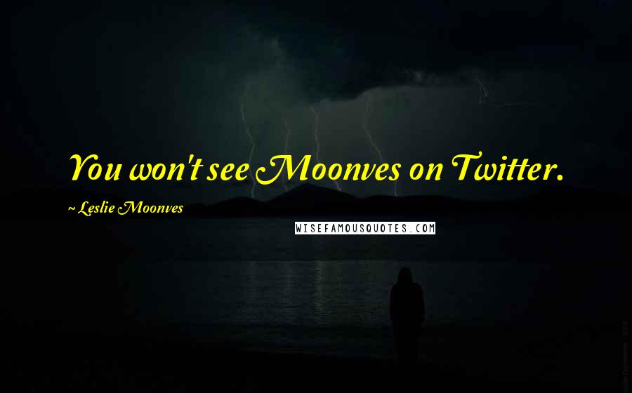 Leslie Moonves Quotes: You won't see Moonves on Twitter.