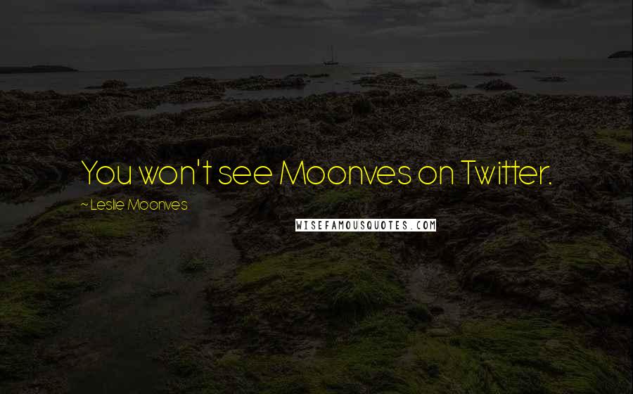 Leslie Moonves Quotes: You won't see Moonves on Twitter.