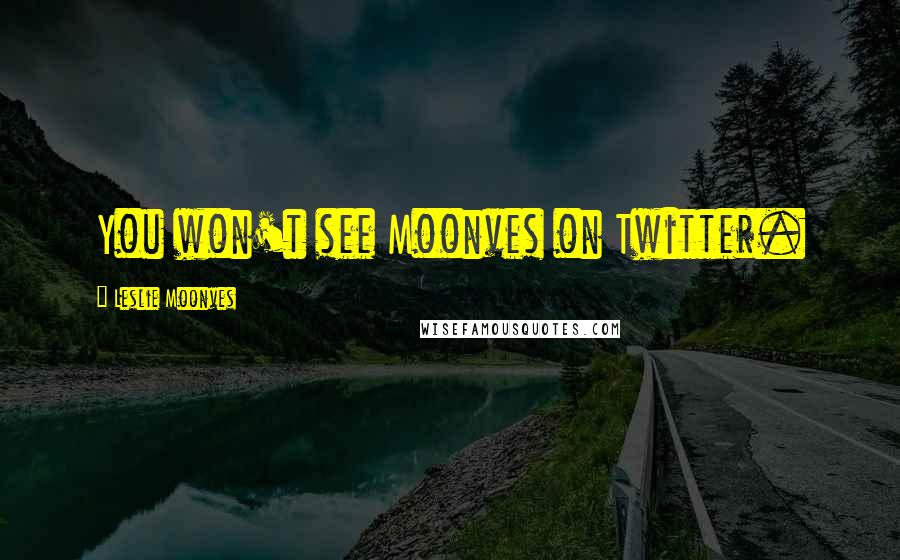 Leslie Moonves Quotes: You won't see Moonves on Twitter.