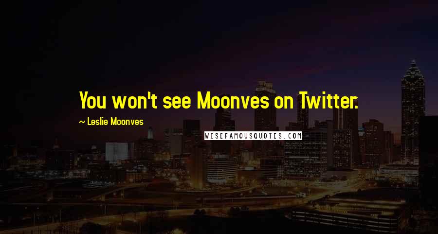 Leslie Moonves Quotes: You won't see Moonves on Twitter.