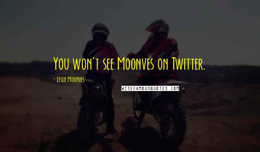 Leslie Moonves Quotes: You won't see Moonves on Twitter.