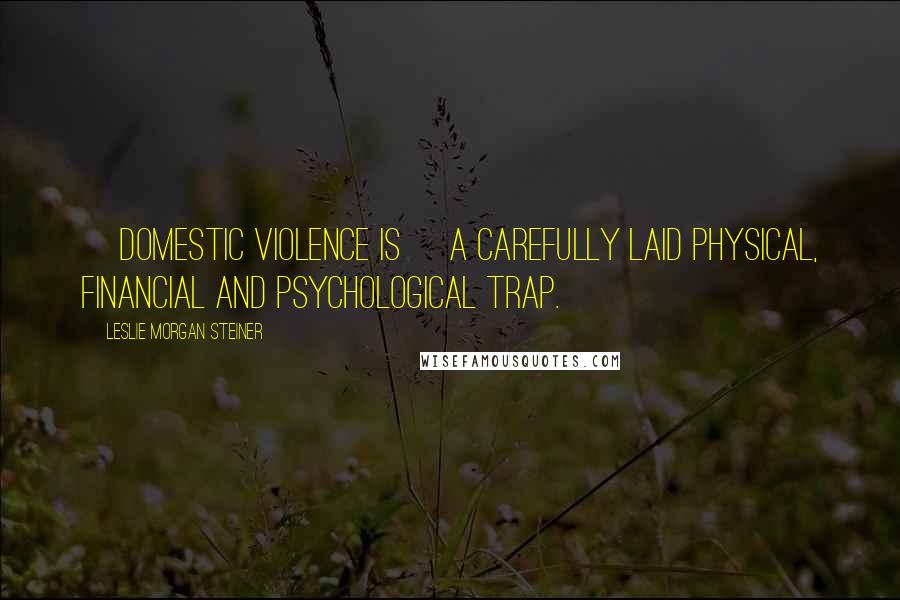 Leslie Morgan Steiner Quotes: [Domestic violence is] a carefully laid physical, financial and psychological trap.