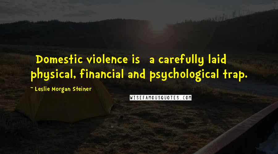 Leslie Morgan Steiner Quotes: [Domestic violence is] a carefully laid physical, financial and psychological trap.